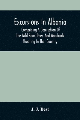 J J Best, J. J. Best - Excursions In Albania; Comprising A Description Of The Wild Boar, Deer, And Woodcock Shooting In That Country, Häftad