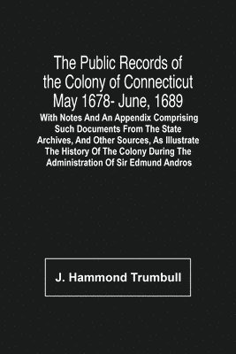 J Hammond Trumbull, J. Hammond Trumbull - Public Records Of The Colony Of Connecticut May 1678- June, 1689; With Notes And An Appendix Comprising Such Documents From The State Archives, And Other Sources, As Illustrate The History Of The Colony During The Administration Of Sir Edmund Andros, Häftad