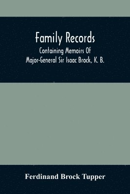 Family Records; Containing Memoirs Of Major-General Sir Isaac Brock, K. B., Lieutenant E. W. Tupper, R. N., And Colonel William De Vic Tupper, With Notices Of Major-General Tupper And Lieut. C. 1