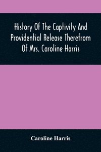 bokomslag History Of The Captivity And Providential Release Therefrom Of Mrs. Caroline Harris