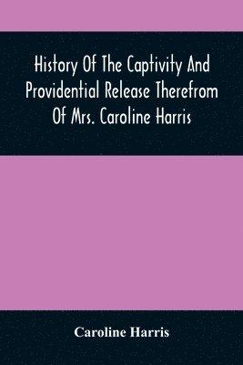 History Of The Captivity And Providential Release Therefrom Of Mrs. Caroline Harris 1