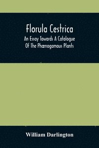 bokomslag Florula Cestrica; An Essay Towards A Catalogue Of The Phaenogamous Plants, Native And Naturalized, Growing In The Vicinity Of The Borough Of West-Chester, In Chester County, Pennsylvania; To Which Is