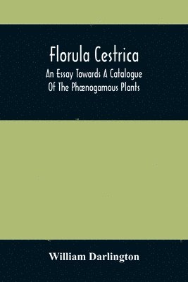 William Darlington - Florula Cestrica; An Essay Towards A Catalogue Of The Phænogamous Plants, Native And Naturalized, Growing In The Vicinity Of The Borough Of West-Chester, In Chester County, Pennsylvania; To Which Is Subjoined An Appendix Of The Useful Cultivated Plants Of, Häftad