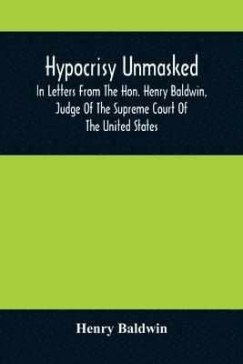 bokomslag Hypocrisy Unmasked; In Letters From The Hon. Henry Baldwin, Judge Of The Supreme Court Of The United States, To Stephen Simpson, Esq., Editor Of The Pennsylvania Whig