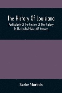 bokomslag The History Of Louisiana, Particularly Of The Cession Of That Colony To The United States Of America; With An Introductory Essay On The Constitution And Government Of The United States