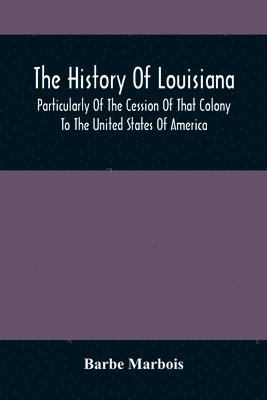 bokomslag The History Of Louisiana, Particularly Of The Cession Of That Colony To The United States Of America; With An Introductory Essay On The Constitution And Government Of The United States