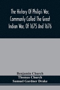 bokomslag The History Of Philip'S War, Commonly Called The Great Indian War, Of 1675 And 1676. Also, Of The French And Indian Wars At The Eastward, In 1689, 1690, 1692, 1696, And 1704