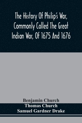 bokomslag The History Of Philip'S War, Commonly Called The Great Indian War, Of 1675 And 1676. Also, Of The French And Indian Wars At The Eastward, In 1689, 1690, 1692, 1696, And 1704