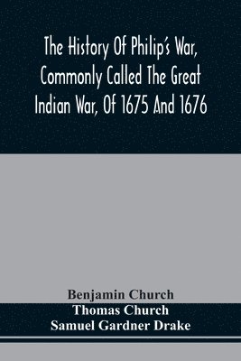 The History Of Philip'S War, Commonly Called The Great Indian War, Of 1675 And 1676. Also, Of The French And Indian Wars At The Eastward, In 1689, 1690, 1692, 1696, And 1704 1