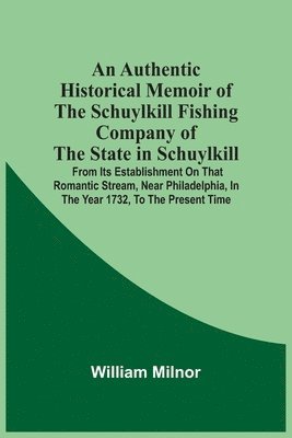 bokomslag Authentic Historical Memoir Of The Schuylkill Fishing Company Of The State In Schuylkill