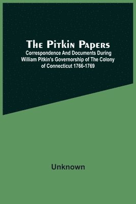 The Pitkin Papers; Correspondence And Documents During William Pitkin'S Governorship Of The Colony Of Connecticut 1766-1769 1