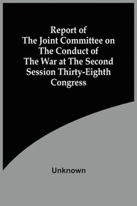 bokomslag Report Of The Joint Committee On The Conduct Of The War At The Second Session Thirty-Eighth Congress