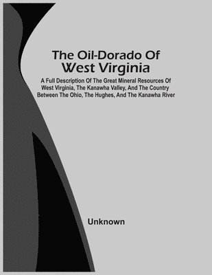 The Oil-Dorado Of West Virginia; A Full Description Of The Great Mineral Resources Of West Virginia, The Kanawha Valley, And The Country Between The Ohio, The Hughes, And The Kanawha River 1