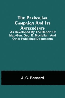 J G Barnard, J. G. Barnard - Peninsular Campaign And Its Antecedents; As Developed By The Report Of Maj.-Gen. Geo. B. Mcclellan, And Other Published Documents, Häftad