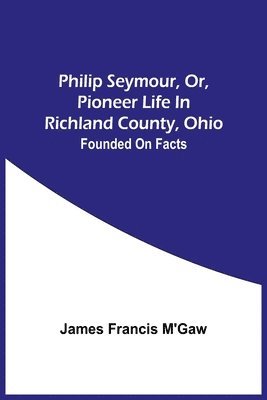 bokomslag Philip Seymour, Or, Pioneer Life In Richland County, Ohio