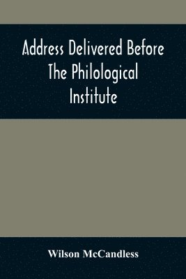 Address Delivered Before The Philological Institute On The Evening Of The Eighth Anniversary In The Chapel Of The Western University Of Pennsylvania 1