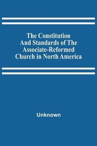bokomslag The Constitution And Standards Of The Associate-Reformed Church In North America