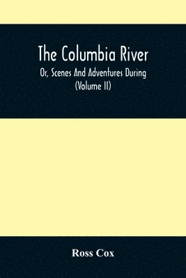 Columbia River, Or, Scenes And Adventures During A Residence Of Six Years On The Western Side Of The Rocky Mountains Among Various Tribes Of Indians Hitherto Unknown