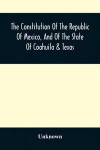 bokomslag The Constitution Of The Republic Of Mexico, And Of The State Of Coahuila & Texas