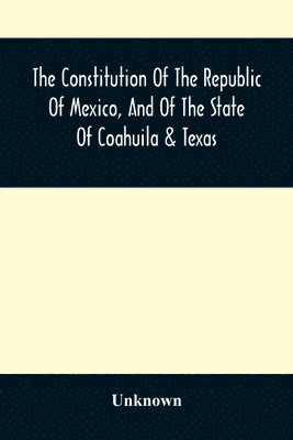 The Constitution Of The Republic Of Mexico, And Of The State Of Coahuila & Texas 1
