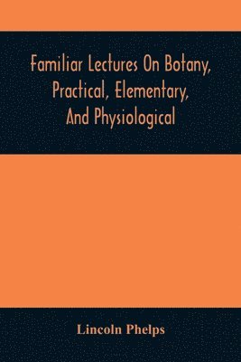 Familiar Lectures On Botany, Practical, Elementary, And Physiological