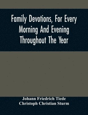 Family Devotions, For Every Morning And Evening Throughout The Year. Translated From The German Of Sturm And Tiede 1618 1