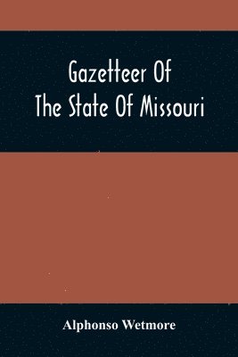 Gazetteer Of The State Of Missouri. With A Map Of The State From The Office Of The Survey Or General, Including The Latest Additions And Surveys To Which Is Added An Appendix, Containing Frontier Sketches, And Illustrations Of Indan Character. With A Front