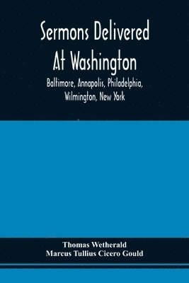 Sermons Delivered At Washington, Baltimore, Annapolis, Philadelphia, Wilmington, New York 1