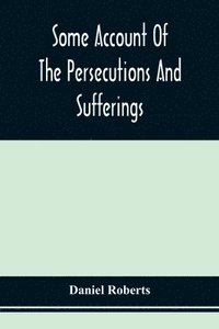 bokomslag Some Account Of The Persecutions And Sufferings Of The People Called Quakers, In The Seventeenth Century, Exemplified In The Memoirs Of The Life Of John Roberts. 1665