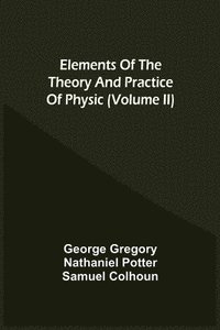 bokomslag Elements Of The Theory And Practice Of Physic (Volume Ii)