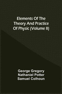bokomslag Elements Of The Theory And Practice Of Physic (Volume Ii)