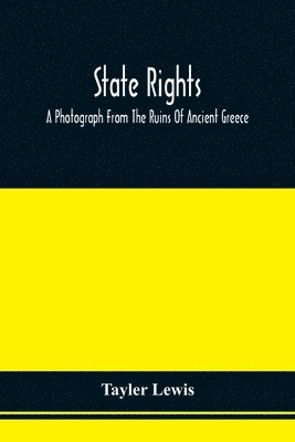 State Rights; A Photograph From The Ruins Of Ancient Greece, With Appended Dissertations On The Ideas Of Nationality, Of Sovereignty, And The Right Of Revolution 1