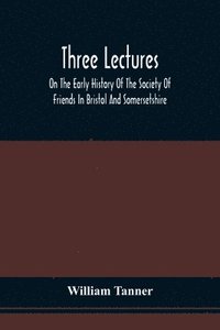 bokomslag Three Lectures On The Early History Of The Society Of Friends In Bristol And Somersetshire