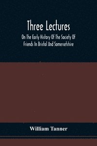 bokomslag Three Lectures On The Early History Of The Society Of Friends In Bristol And Somersetshire