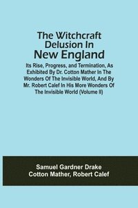bokomslag The Witchcraft Delusion In New England; Its Rise, Progress, And Termination, As Exhibited By Dr. Cotton Mather In The Wonders Of The Invisible World, And By Mr. Robert Calef In His More Wonders Of