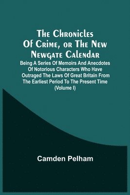 The Chronicles Of Crime, Or The New Newgate Calendar. Being A Series Of Memoirs And Anecdotes Of Notorious Characters Who Have Outraged The Laws Of Great Britain From The Earliest Period To The 1