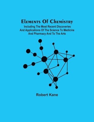 Robert Kane - Elements Of Chemistry; Including The Most Recent Discoveries And Applications Of The Science To Medicine And Pharmacy And To The Arts, Häftad
