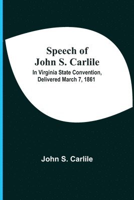 Speech Of John S. Carlile; In Virginia State Convention, Delivered March 7, 1861 1