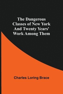 Dangerous Classes Of New York And Twenty Years' Work Among Them