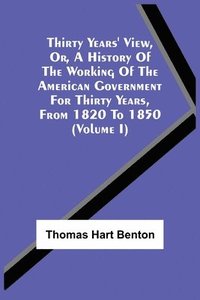 bokomslag Thirty Years' View, Or, A History Of The Working Of The American Government For Thirty Years, From 1820 To 1850 (Volume I)