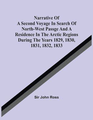 John Ross, Sir John Ross - Narrative Of A Second Voyage In Search Of North-West Passge And A Residence In The Arctic Regions During The Years 1829, 1830, 1831, 1832, 1833, Häftad