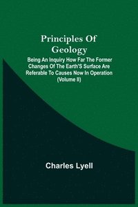 bokomslag Principles Of Geology; Being An Inquiry How Far The Former Changes Of The Earth'S Surface Are Referable To Causes Now In Operation (Volume Ii)