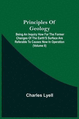 bokomslag Principles Of Geology; Being An Inquiry How Far The Former Changes Of The Earth'S Surface Are Referable To Causes Now In Operation (Volume Ii)