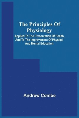 bokomslag The Principles Of Physiology; Applied To The Preservation Of Health, And To The Improvement Of Physical And Mental Education