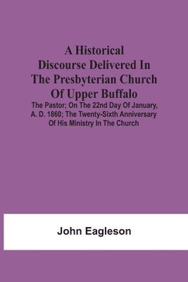 A Historical Discourse Delivered In The Presbyterian Church Of Upper Buffalo; The Pastor;; On The 22nd Day Of January, A. D. 1860; The Twenty-Sixth Anniversary Of His Ministry In The Church. 1