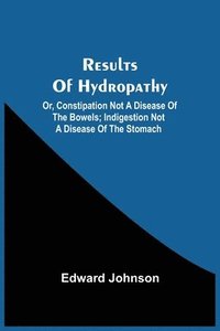 bokomslag Results Of Hydropathy; Or, Constipation Not A Disease Of The Bowels; Indigestion Not A Disease Of The Stomach