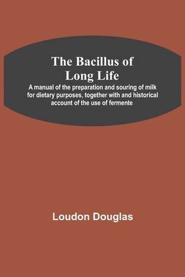 bokomslag The Bacillus of Long Life; A manual of the preparation and souring of milk for dietary purposes, together with and historical account of the use of fermente