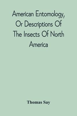Thomas Say - American Entomology, Or Descriptions Of The Insects Of North America, Häftad