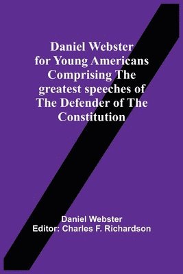 Daniel Webster For Young Americans Comprising The Greatest Speeches Of The Defender Of The Constitution 1