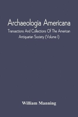 Archaeologia Americana; Transactions And Collections Of The American Antiquarian Society (Volume I) 1